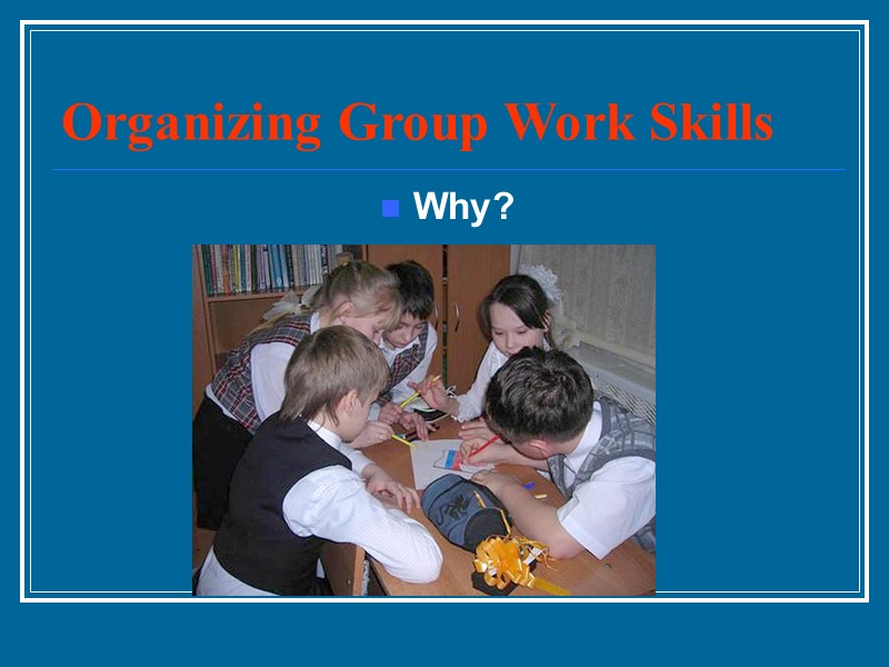 Organizing Group Work Skills Why?